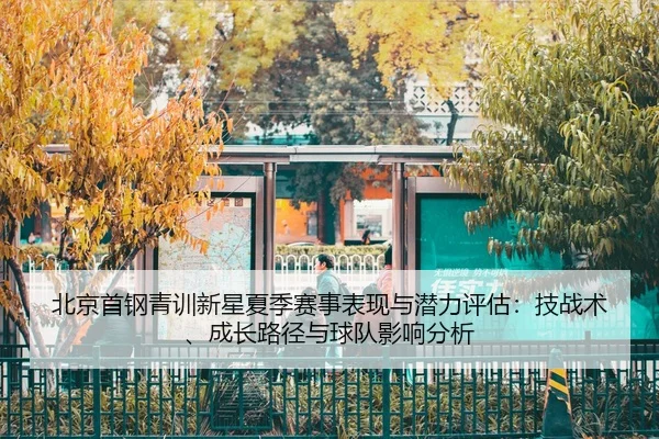 北京首钢青训新星夏季赛事表现与潜力评估：技战术、成长路径与球队影响分析
